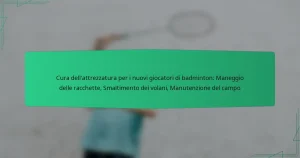 Cura dell’attrezzatura per i nuovi giocatori di badminton: Maneggio delle racchette, Smaltimento dei volani, Manutenzione del campo