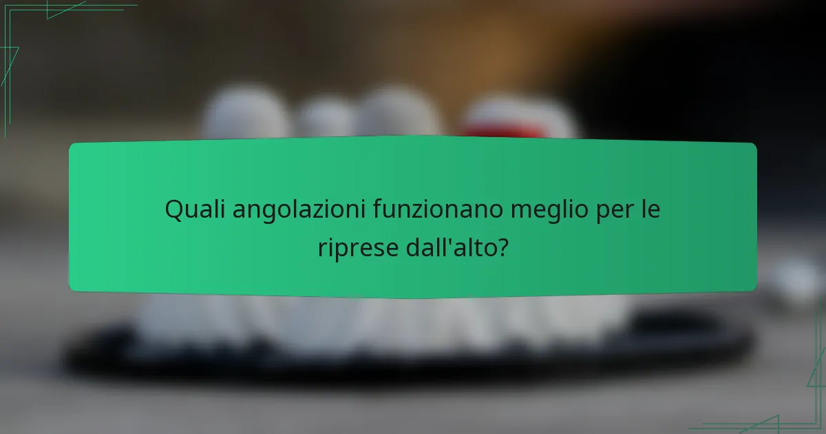Quali angolazioni funzionano meglio per le riprese dall'alto?