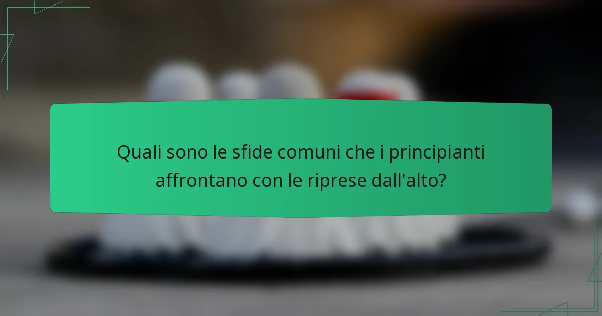 Quali sono le sfide comuni che i principianti affrontano con le riprese dall'alto?