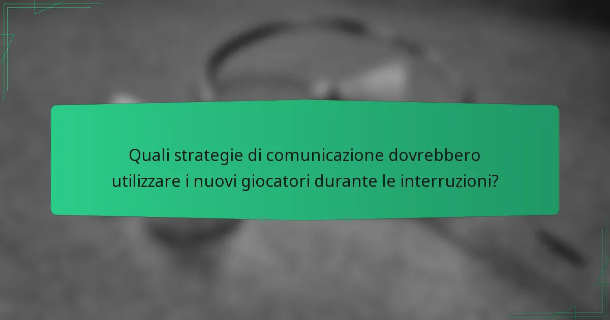 Quali strategie di comunicazione dovrebbero utilizzare i nuovi giocatori durante le interruzioni?