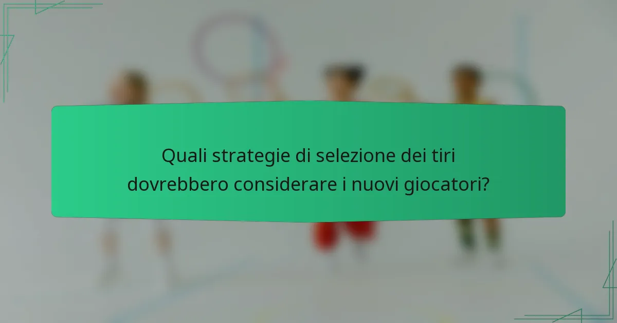 Quali strategie di selezione dei tiri dovrebbero considerare i nuovi giocatori?